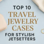 Top 10 Traveling Jewelry Cases for Stylish and Organized Jetsetters